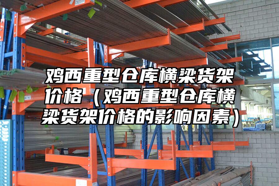 雞西重型倉庫橫梁貨架價格（雞西重型倉庫橫梁貨架價格的影響因素）