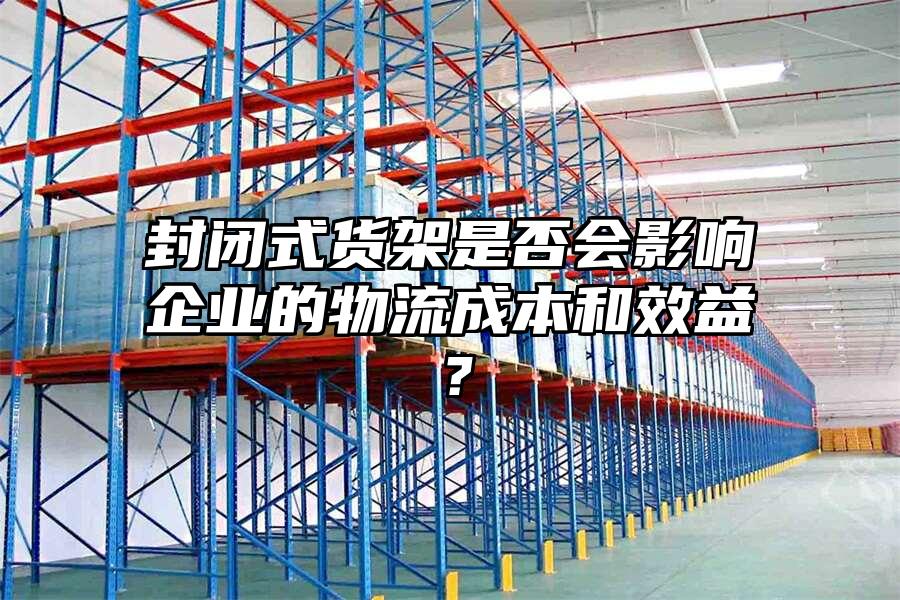 封閉式貨架是否會影響企業的物流成本和效益？