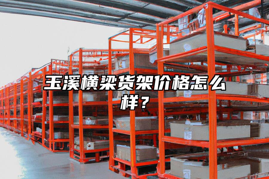 玉溪橫梁貨架價格怎么樣？