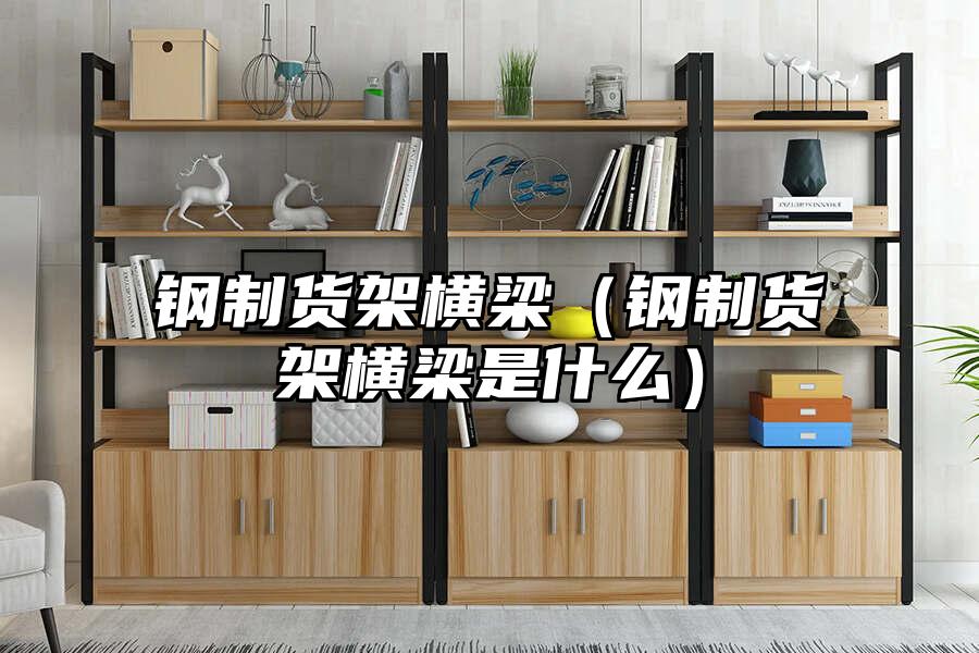 鋼制貨架橫梁（鋼制貨架橫梁是什么）