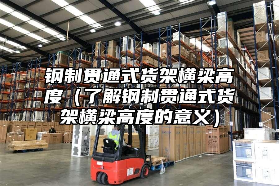 鋼制貫通式貨架橫梁高度（了解鋼制貫通式貨架橫梁高度的意義）