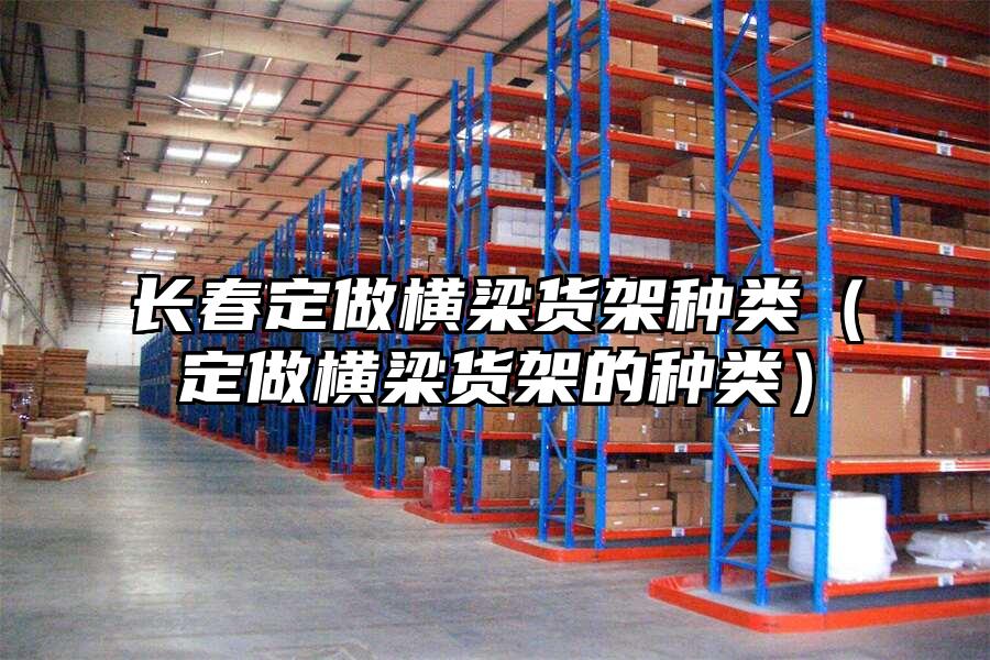 長春定做橫梁貨架種類（定做橫梁貨架的種類）