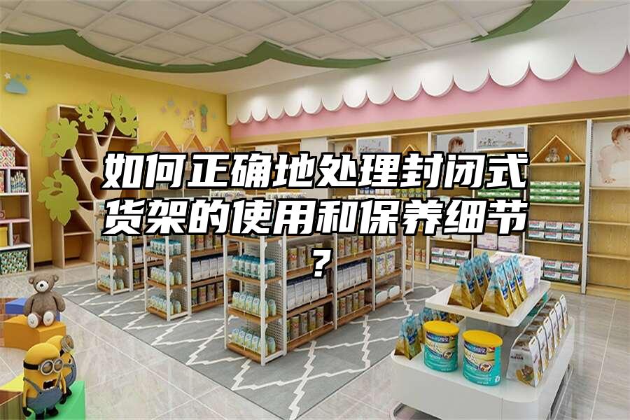 如何正確地處理封閉式貨架的使用和保養(yǎng)細(xì)節(jié)？