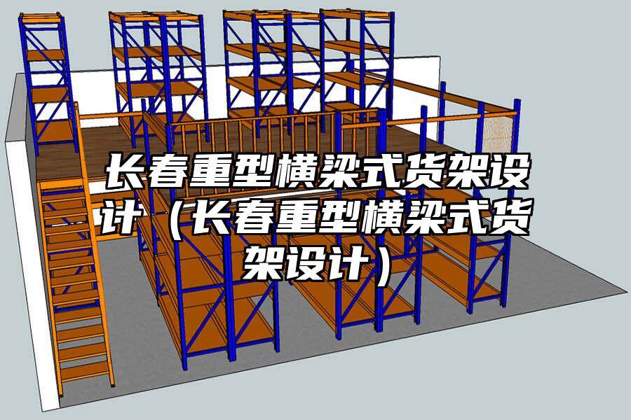 長春重型橫梁式貨架設計（長春重型橫梁式貨架設計）