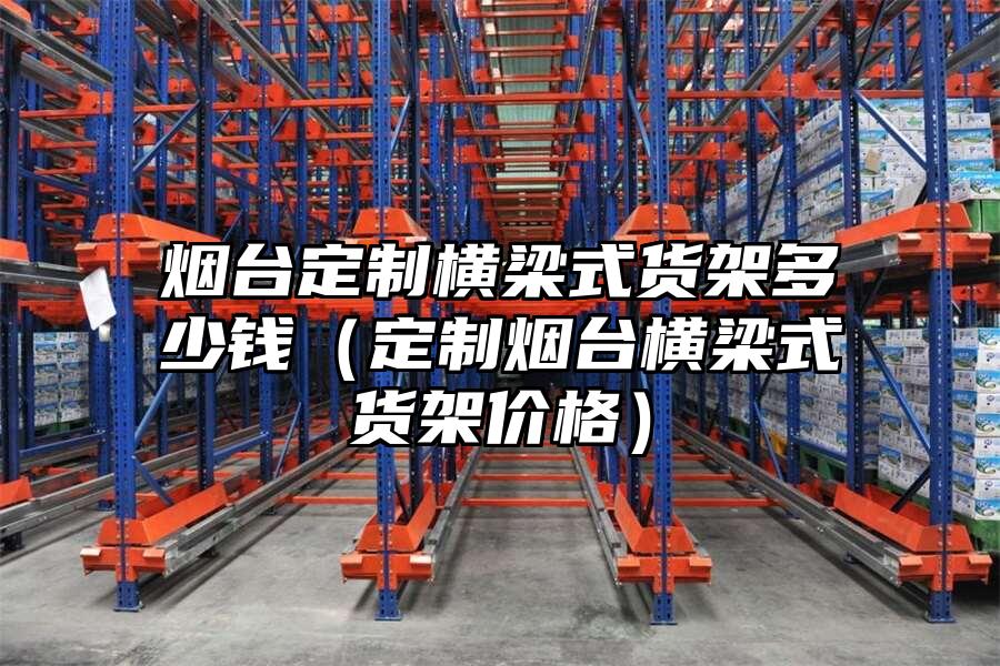 煙臺定制橫梁式貨架多少錢（定制煙臺橫梁式貨架價格）