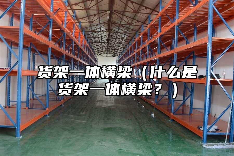 貨架一體橫梁（什么是貨架一體橫梁？）