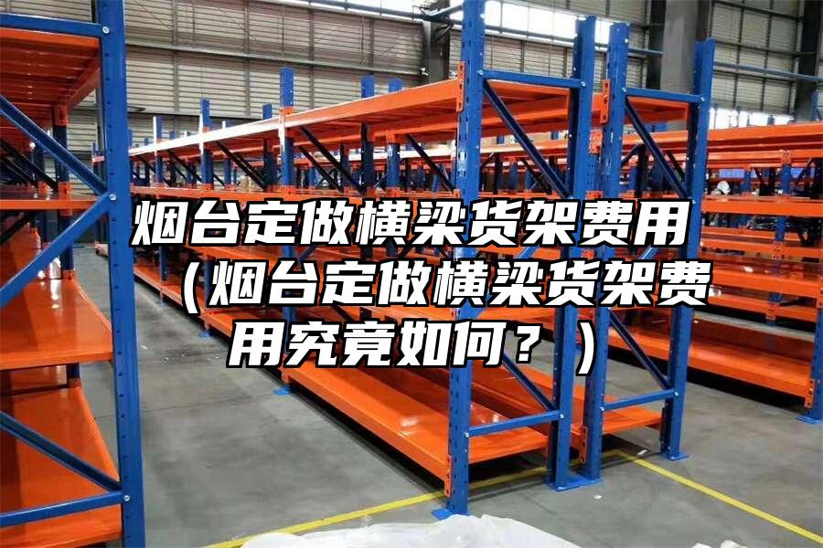 煙臺定做橫梁貨架費用（煙臺定做橫梁貨架費用究竟如何？）