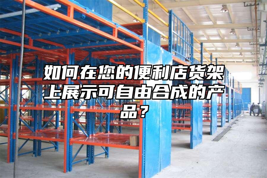 如何在您的便利店貨架上展示可自由合成的產品？