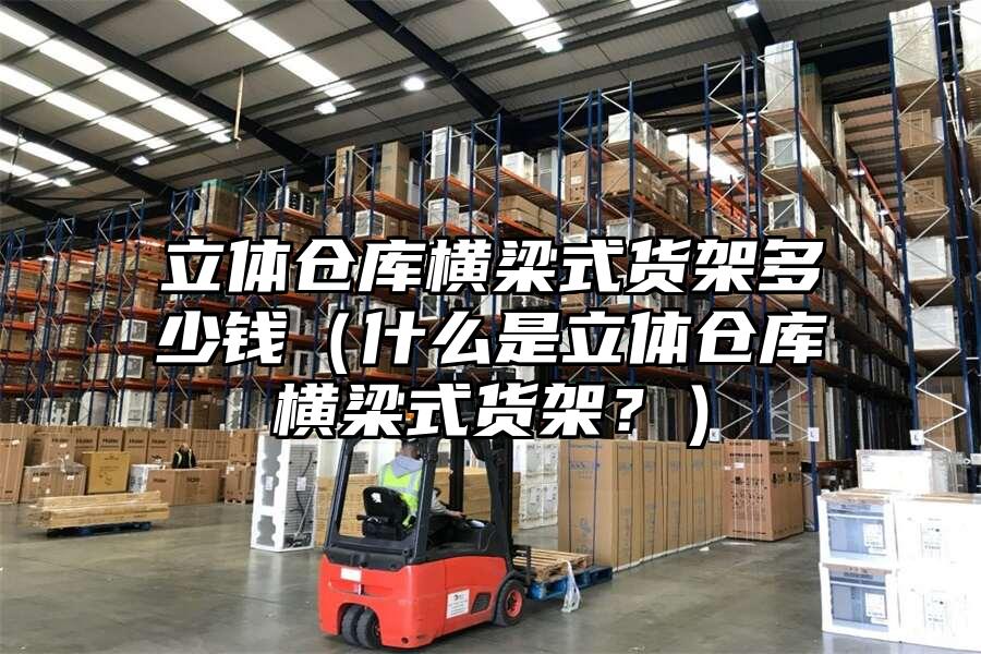 立體倉庫橫梁式貨架多少錢（什么是立體倉庫橫梁式貨架？）