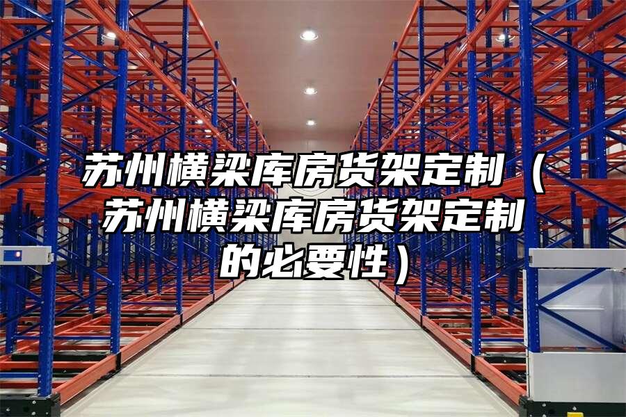 蘇州橫梁庫房貨架定制（蘇州橫梁庫房貨架定制的必要性）