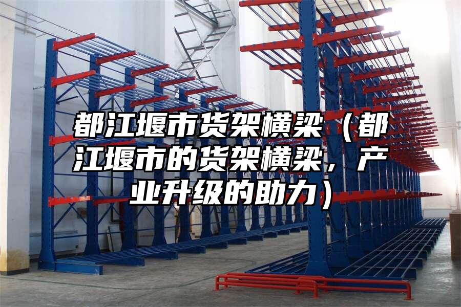 都江堰市貨架橫梁（都江堰市的貨架橫梁，產業升級的助力）