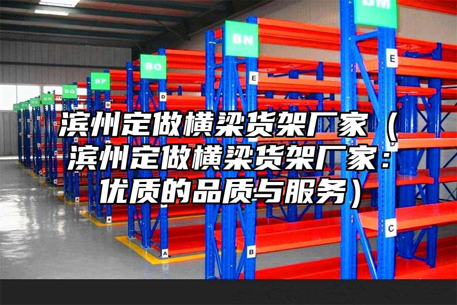 濱州定做橫梁貨架廠家（濱州定做橫梁貨架廠家：優質的品質與服務）