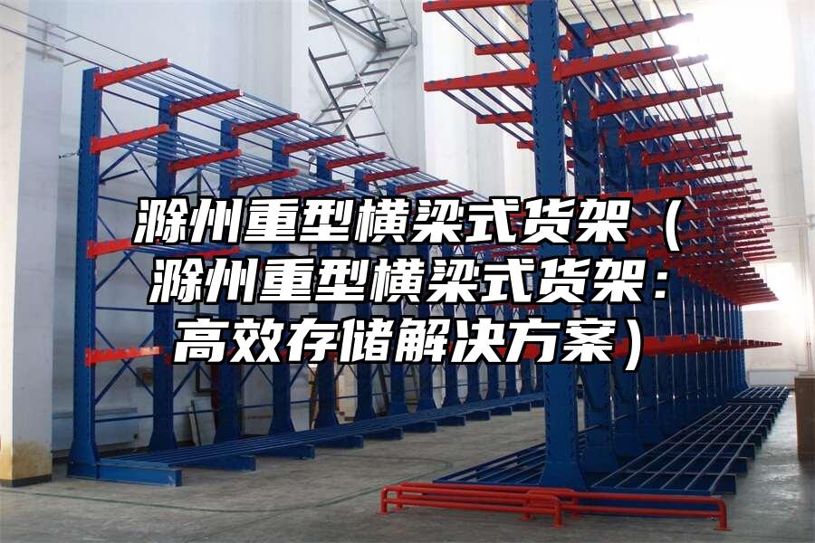 滁州重型橫梁式貨架（滁州重型橫梁式貨架：高效存儲解決方案）