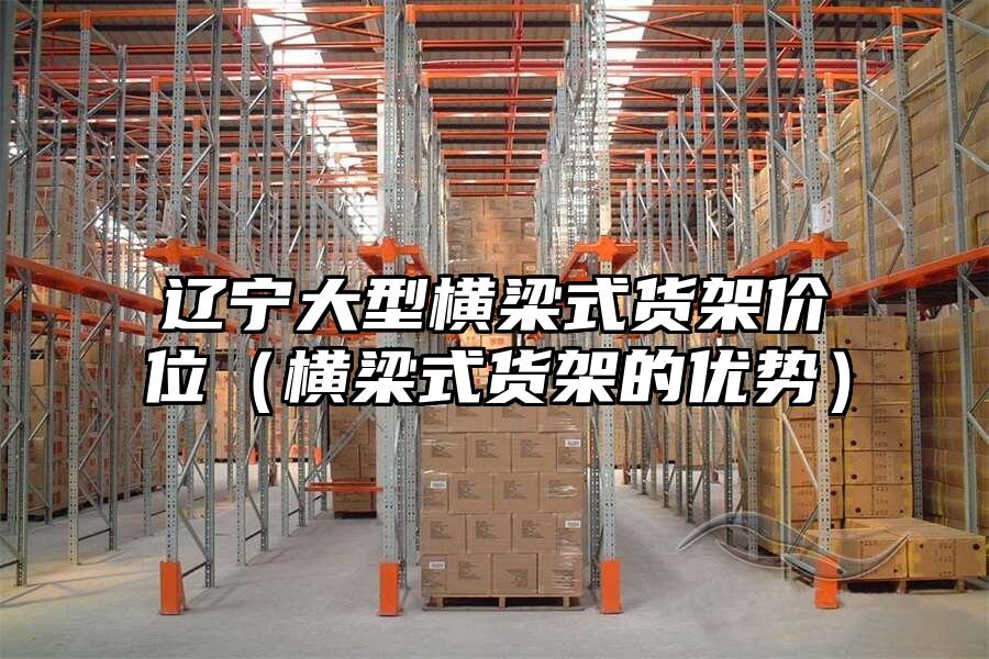 遼寧大型橫梁式貨架價位（橫梁式貨架的優(yōu)勢）