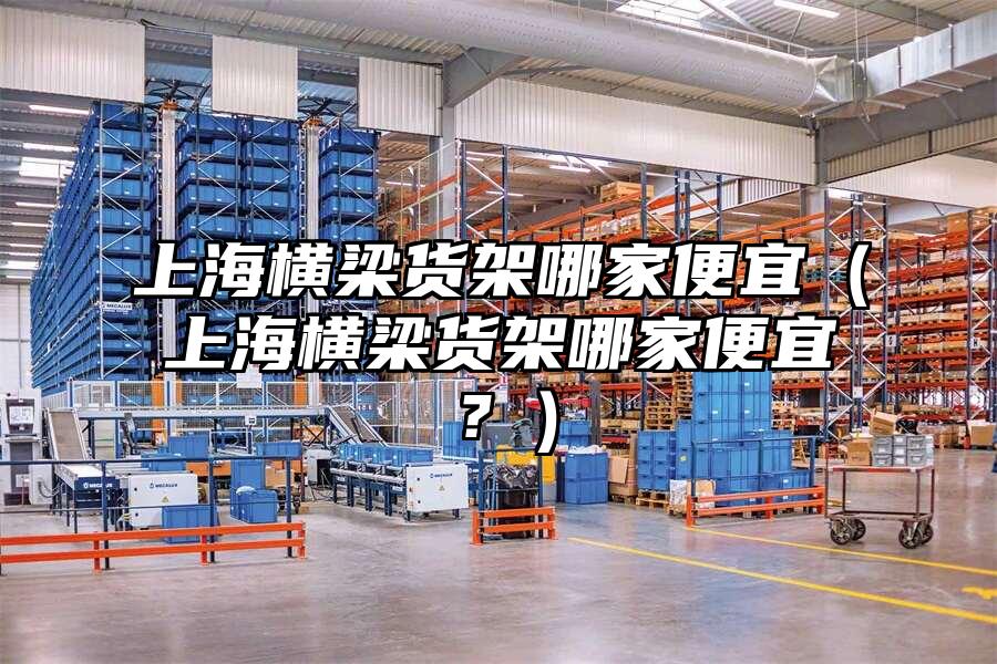 上海橫梁貨架哪家便宜（上海橫梁貨架哪家便宜？）