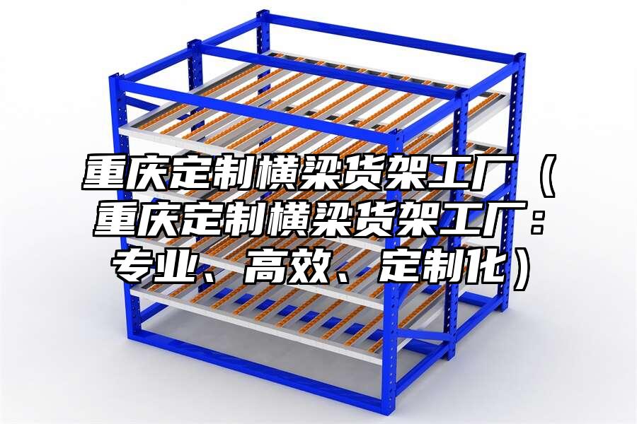 重慶定制橫梁貨架工廠（重慶定制橫梁貨架工廠：專業(yè)、高效、定制化）