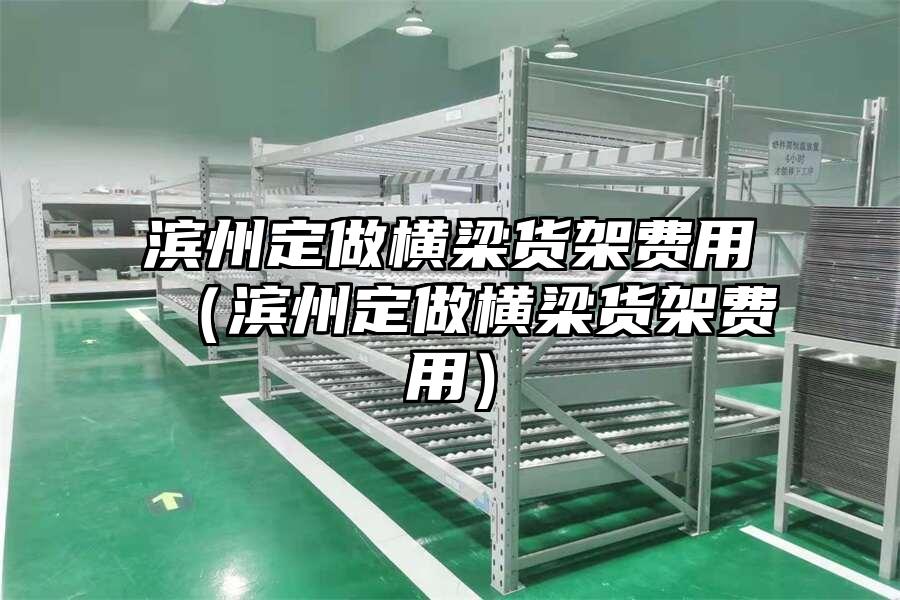 濱州定做橫梁貨架費(fèi)用（濱州定做橫梁貨架費(fèi)用）