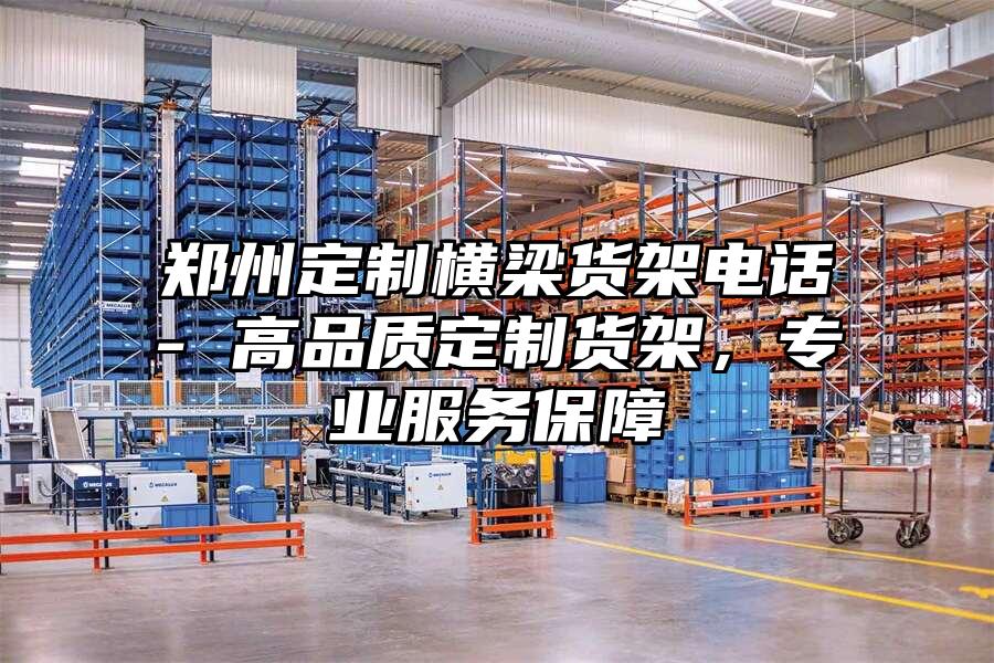 鄭州定制橫梁貨架電話- 高品質定制貨架，專業服務保障