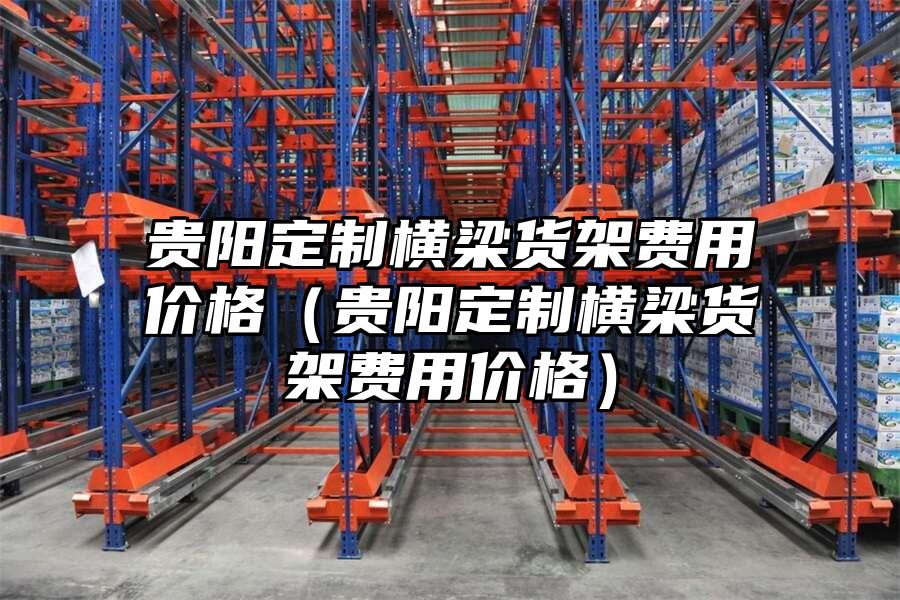 貴陽定制橫梁貨架費用價格（貴陽定制橫梁貨架費用價格）