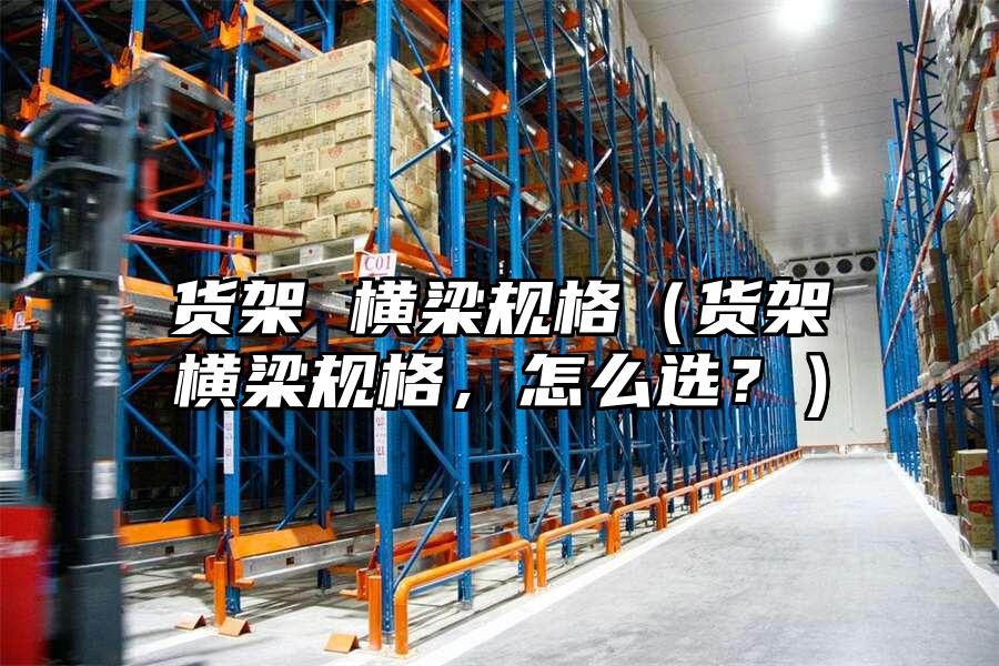 貨架 橫梁規格（貨架橫梁規格，怎么選？）