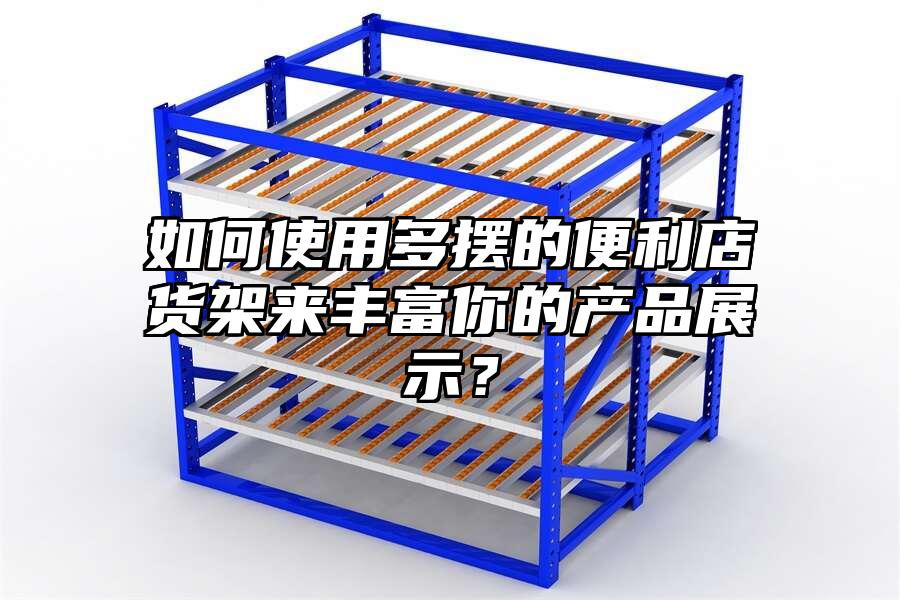 如何使用多擺的便利店貨架來豐富你的產品展示？