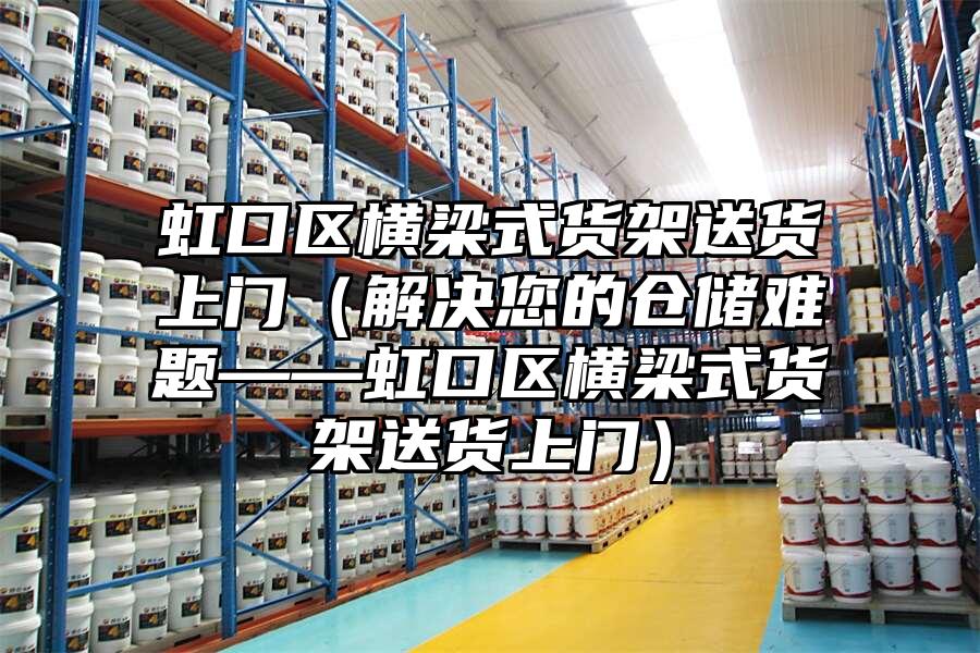 虹口區(qū)橫梁式貨架送貨上門(解決您的倉儲(chǔ)難題——虹口區(qū)橫梁式貨架送貨上門)