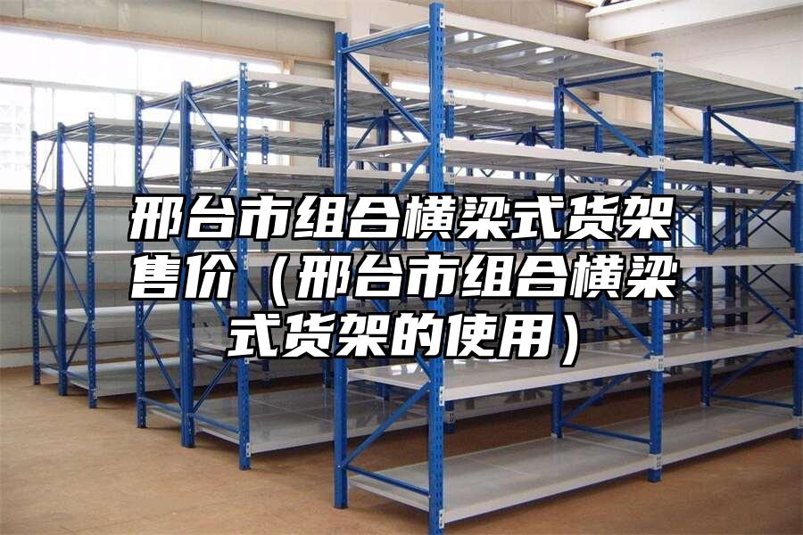 邢臺市組合橫梁式貨架售價(jià)（邢臺市組合橫梁式貨架的使用）