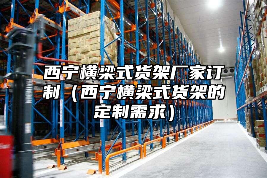 西寧橫梁式貨架廠家訂制（西寧橫梁式貨架的定制需求）