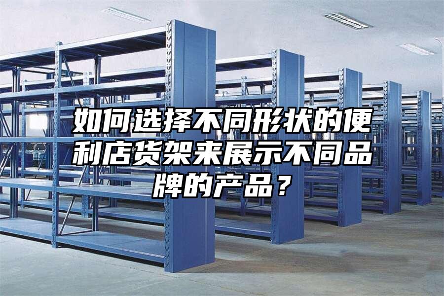 如何選擇不同形狀的便利店貨架來展示不同品牌的產(chǎn)品？