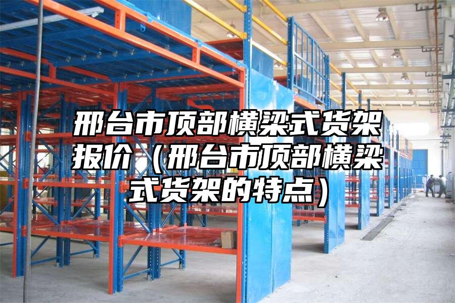 邢臺(tái)市頂部橫梁式貨架報(bào)價(jià)（邢臺(tái)市頂部橫梁式貨架的特點(diǎn)）