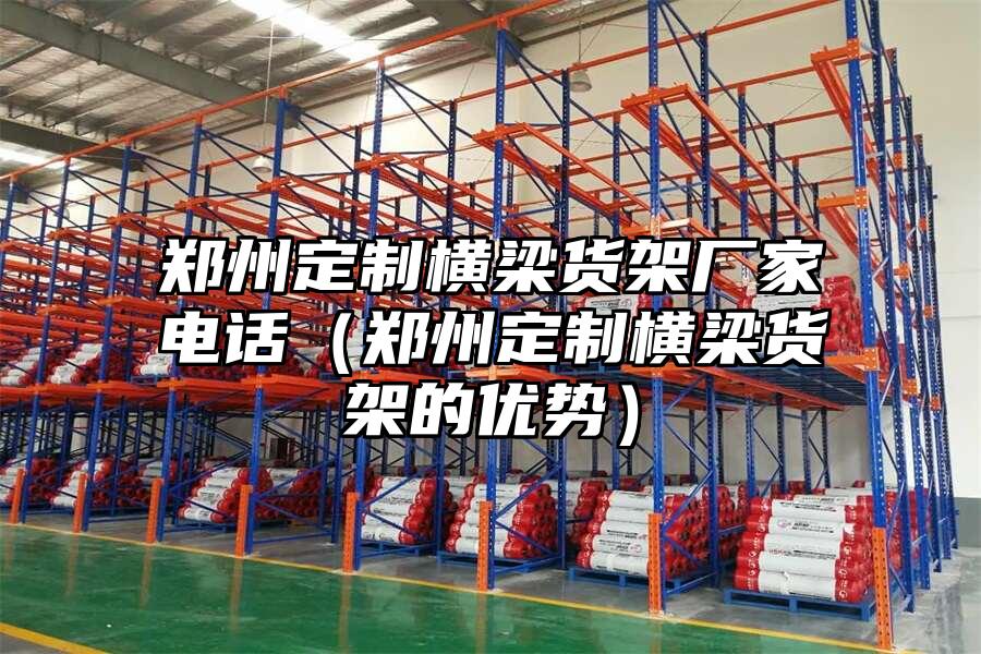 鄭州定制橫梁貨架廠家電話（鄭州定制橫梁貨架的優勢）