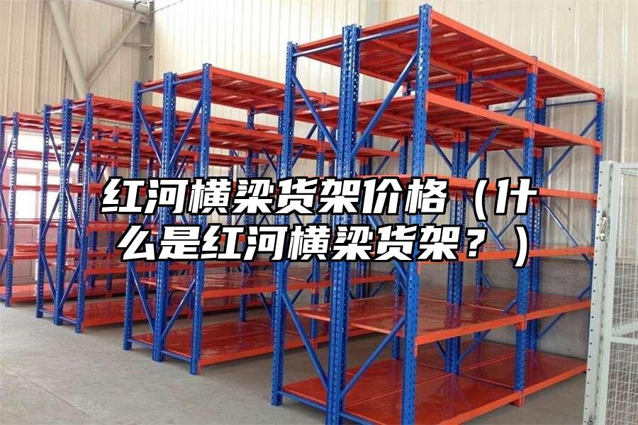 紅河橫梁貨架價格（什么是紅河橫梁貨架？）