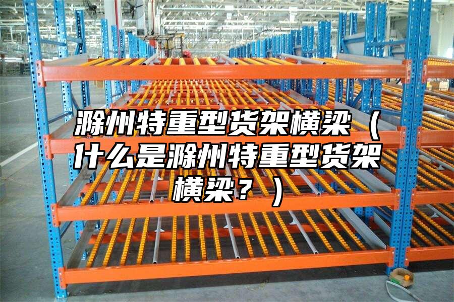 滁州特重型貨架橫梁（什么是滁州特重型貨架橫梁？）