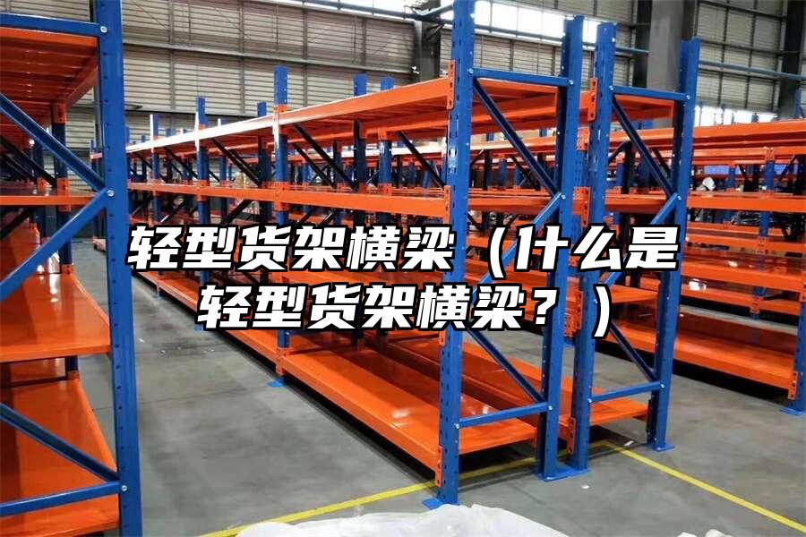 輕型貨架橫梁（什么是輕型貨架橫梁？）