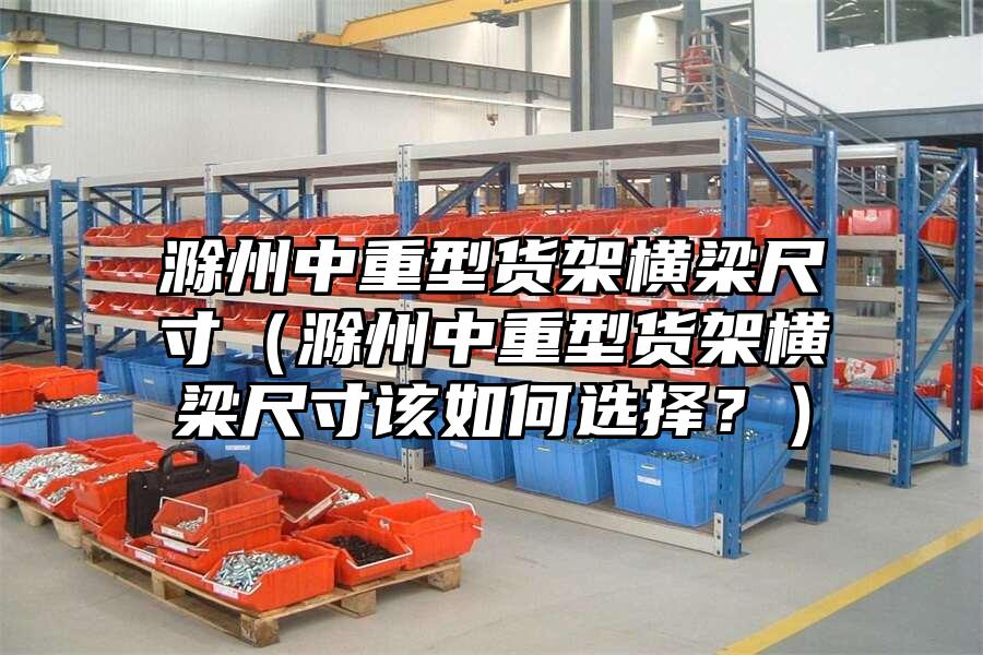 滁州中重型貨架橫梁尺寸（滁州中重型貨架橫梁尺寸該如何選擇？）