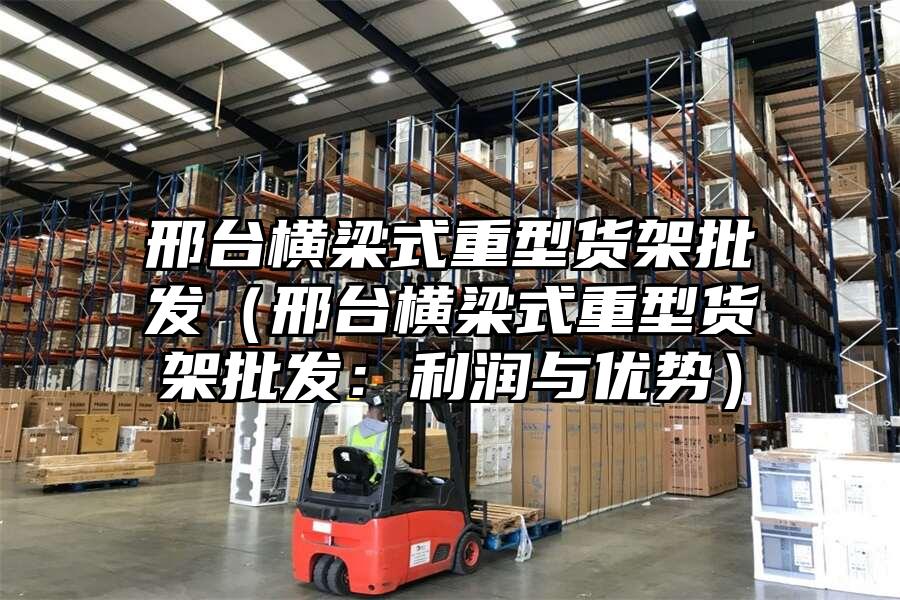 邢臺橫梁式重型貨架批發（邢臺橫梁式重型貨架批發：利潤與優勢）