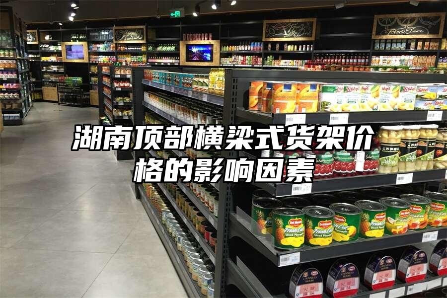 湖南頂部橫梁式貨架價格的影響因素