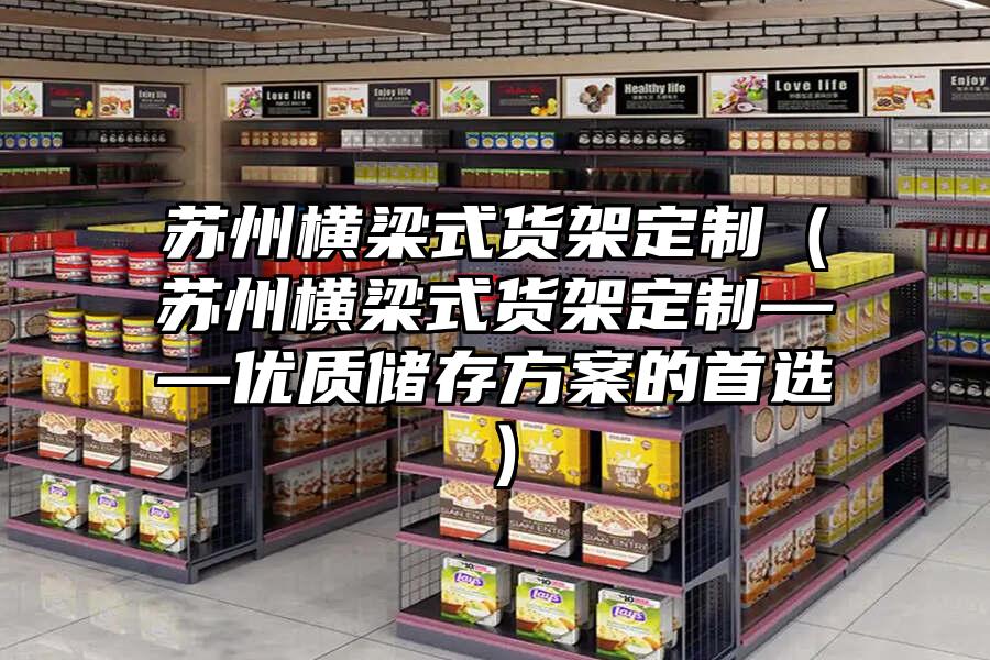 蘇州橫梁式貨架定制（蘇州橫梁式貨架定制——優質儲存方案的首選）