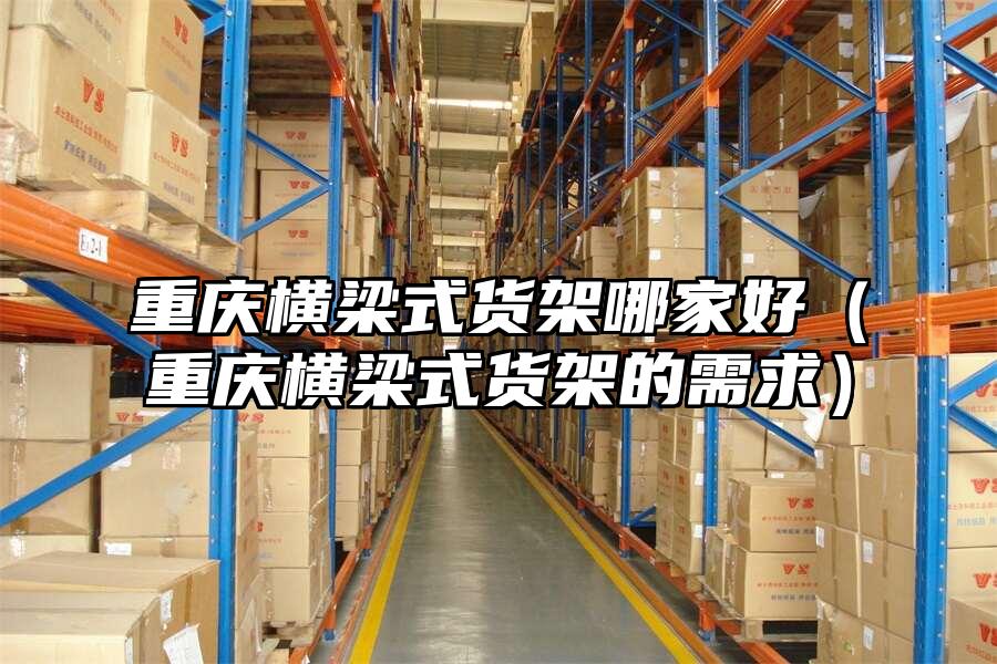重慶橫梁式貨架哪家好（重慶橫梁式貨架的需求）