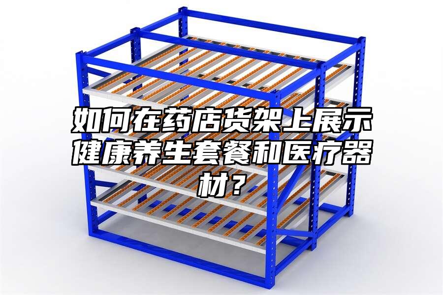 如何在藥店貨架上展示健康養生套餐和醫療器材？