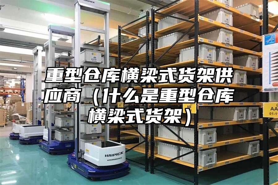 重型倉庫橫梁式貨架供應商（什么是重型倉庫橫梁式貨架）
