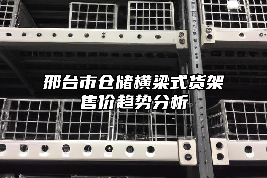邢臺市倉儲橫梁式貨架售價趨勢分析