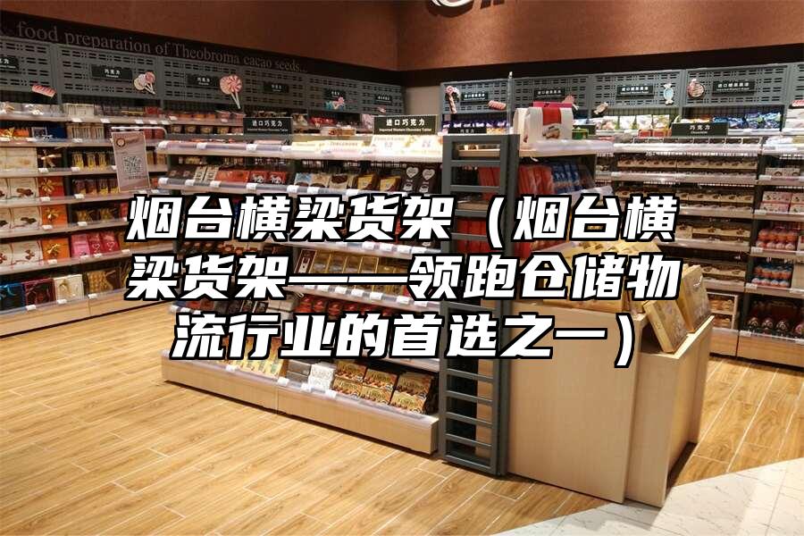 煙臺(tái)橫梁貨架（煙臺(tái)橫梁貨架——領(lǐng)跑倉(cāng)儲(chǔ)物流行業(yè)的首選之一）