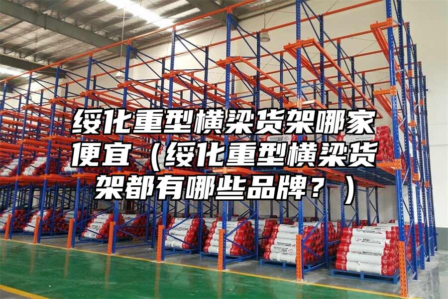 綏化重型橫梁貨架哪家便宜（綏化重型橫梁貨架都有哪些品牌？）