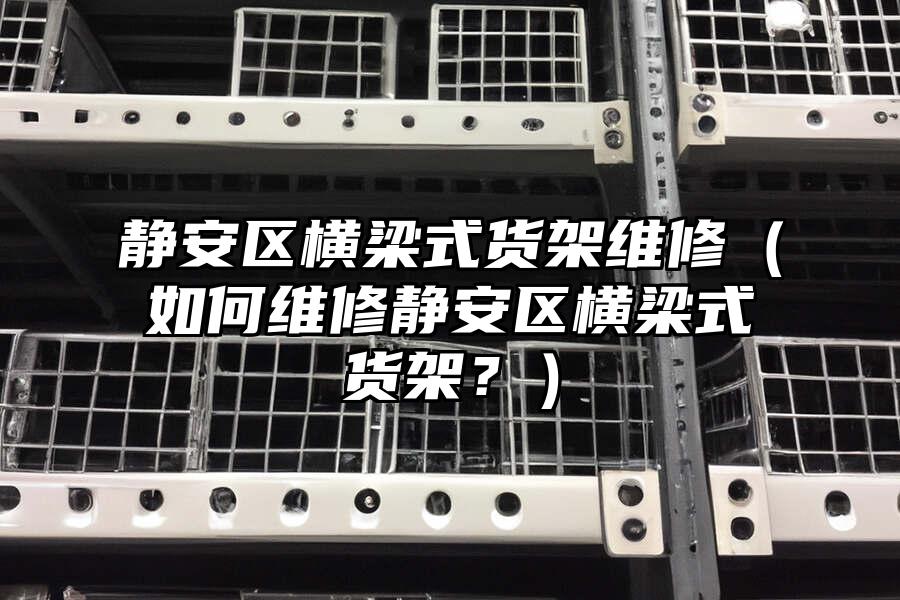 靜安區橫梁式貨架維修（如何維修靜安區橫梁式貨架？）