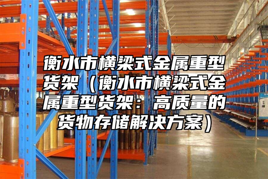 衡水市橫梁式金屬重型貨架（衡水市橫梁式金屬重型貨架：高質量的貨物存儲解決方案）