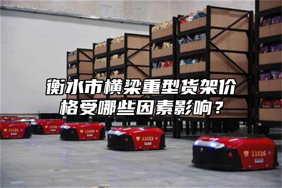 衡水市橫梁重型貨架價格受哪些因素影響？