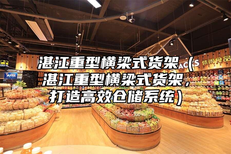 湛江重型橫梁式貨架（湛江重型橫梁式貨架，打造高效倉儲系統）