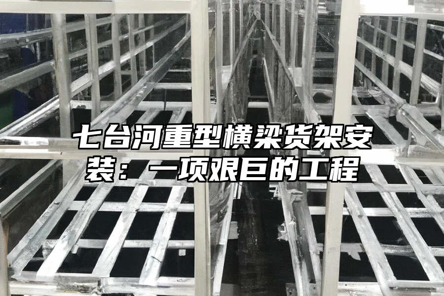七臺(tái)河重型橫梁貨架安裝：一項(xiàng)艱巨的工程