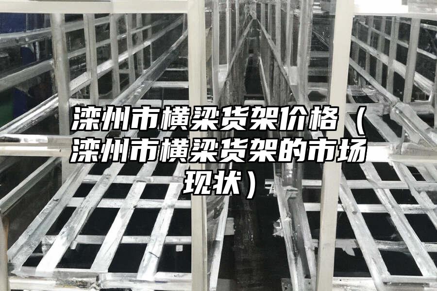灤州市橫梁貨架價格（灤州市橫梁貨架的市場現狀）